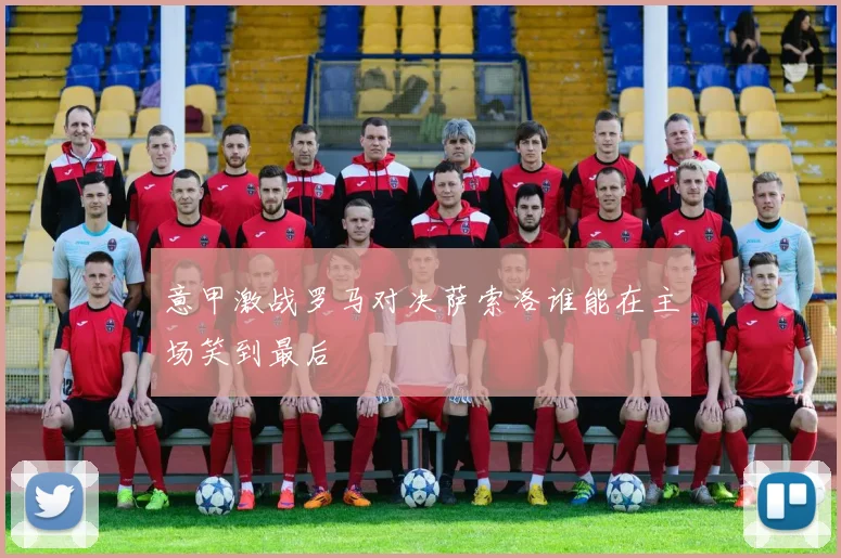 意甲激战罗马对决萨索洛谁能在主场笑到最后