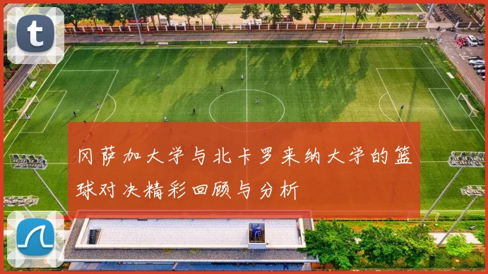 冈萨加大学与北卡罗来纳大学的篮球对决精彩回顾与分析