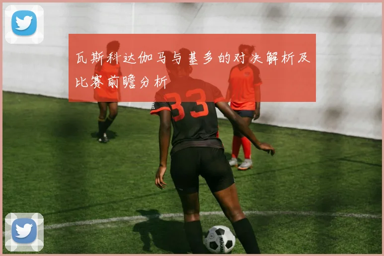 瓦斯科达伽马与基多的对决解析及比赛前瞻分析
