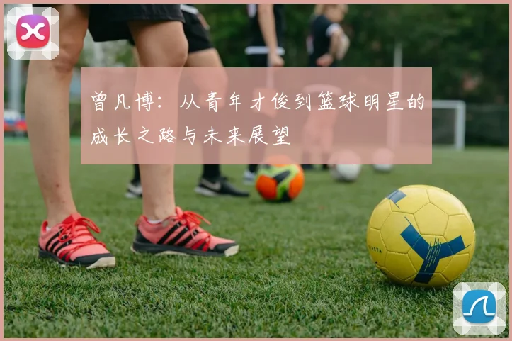 曾凡博：从青年才俊到篮球明星的成长之路与未来展望