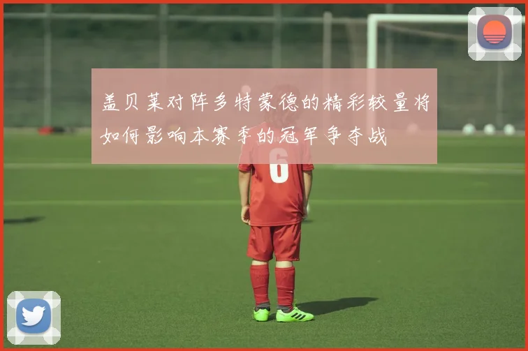 盖贝莱对阵多特蒙德的精彩较量将如何影响本赛季的冠军争夺战