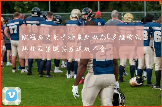 欧冠历史射手榜最新动态C罗继续领跑梅西紧随其后追赶不舍
