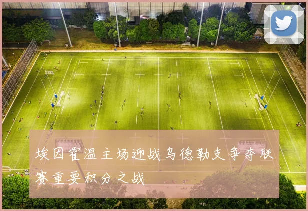 埃因霍温主场迎战乌德勒支争夺联赛重要积分之战