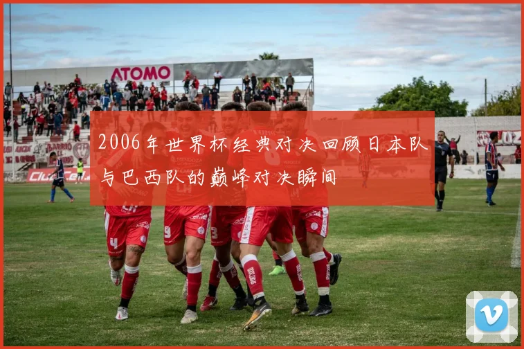 2006年世界杯经典对决回顾日本队与巴西队的巅峰对决瞬间