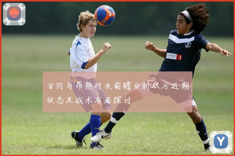 甘冈与昂热对决前瞻分析双方近期状态及战术布局探讨