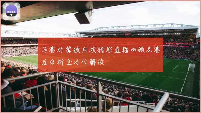 马赛对蒙彼利埃精彩直播回顾及赛后分析全方位解读