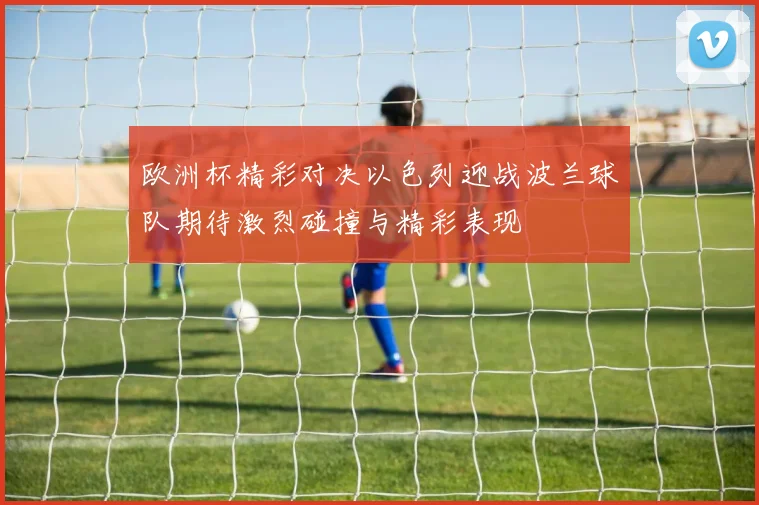 欧洲杯精彩对决以色列迎战波兰球队期待激烈碰撞与精彩表现