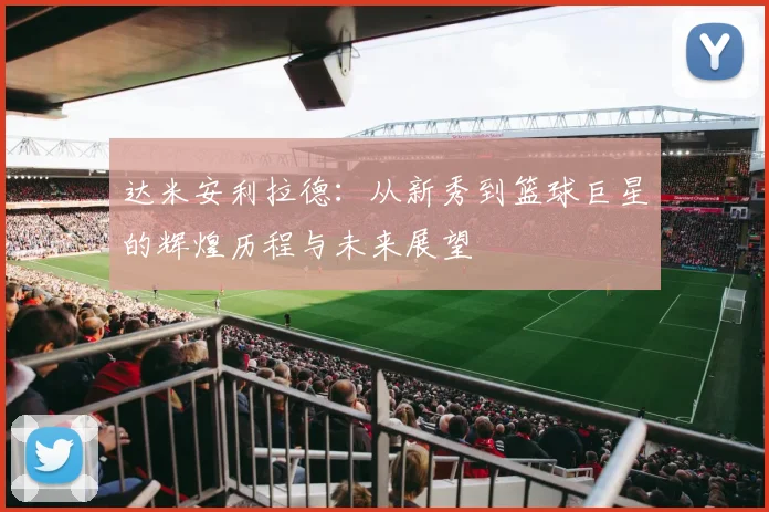 达米安利拉德：从新秀到篮球巨星的辉煌历程与未来展望