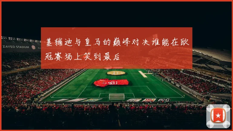 基辅迪与皇马的巅峰对决谁能在欧冠赛场上笑到最后