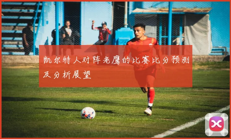 凯尔特人对阵老鹰的比赛比分预测及分析展望
