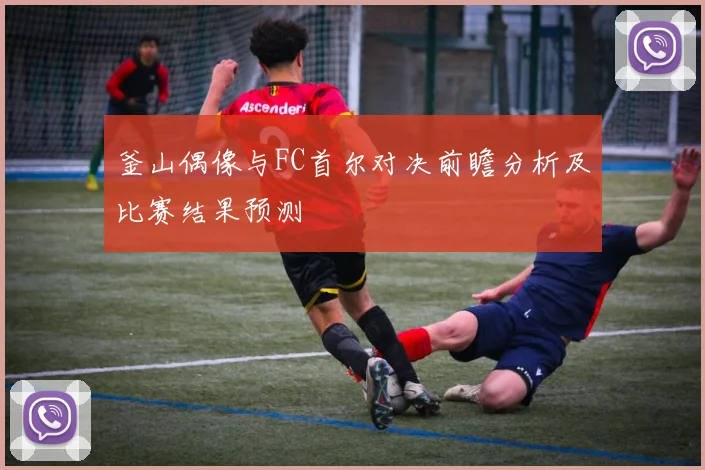 釜山偶像与FC首尔对决前瞻分析及比赛结果预测