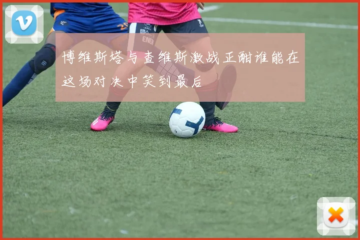 博维斯塔与查维斯激战正酣谁能在这场对决中笑到最后