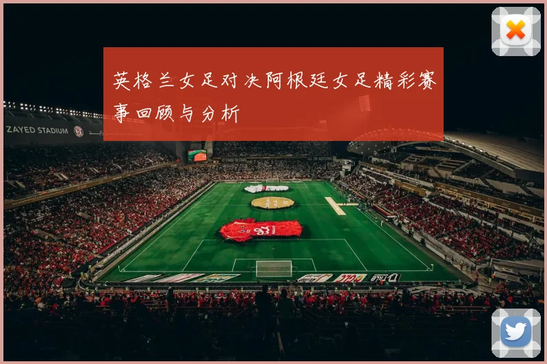 英格兰女足对决阿根廷女足精彩赛事回顾与分析