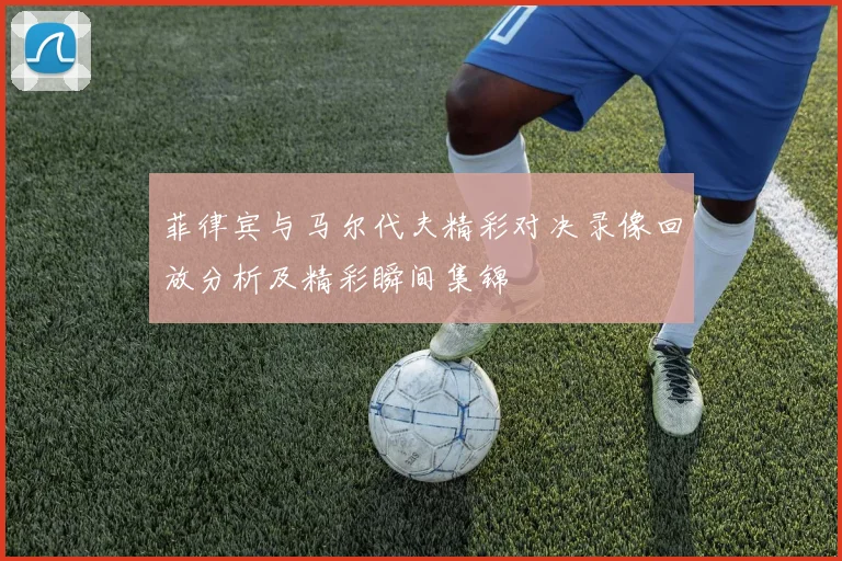 菲律宾与马尔代夫精彩对决录像回放分析及精彩瞬间集锦