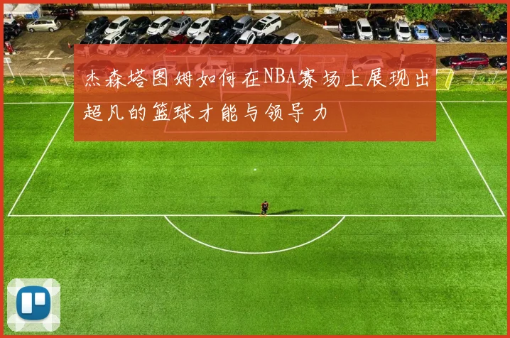 杰森塔图姆如何在NBA赛场上展现出超凡的篮球才能与领导力