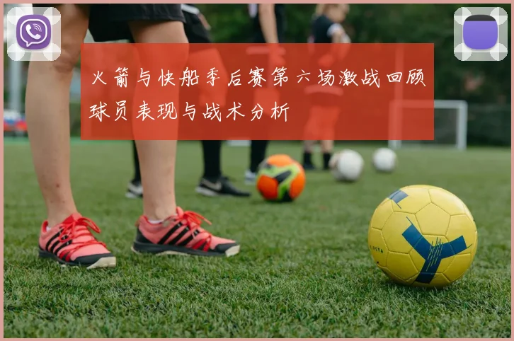 火箭与快船季后赛第六场激战回顾球员表现与战术分析