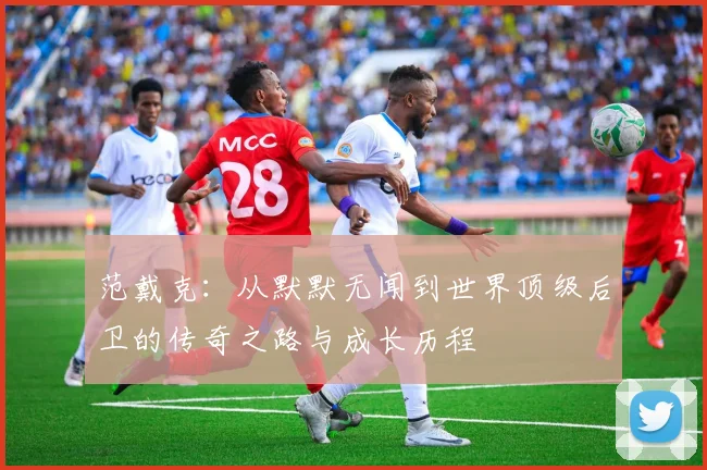 范戴克：从默默无闻到世界顶级后卫的传奇之路与成长历程