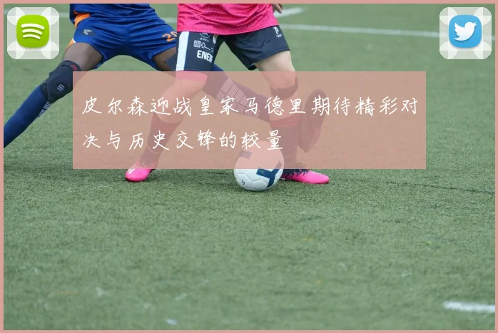皮尔森迎战皇家马德里期待精彩对决与历史交锋的较量