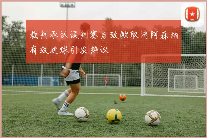 裁判承认误判赛后致歉取消阿森纳有效进球引发热议
