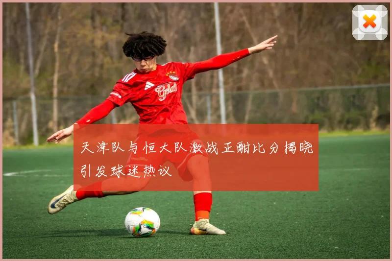 天津队与恒大队激战正酣比分揭晓引发球迷热议
