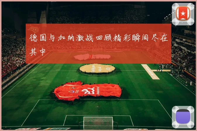 德国与加纳激战回顾精彩瞬间尽在其中