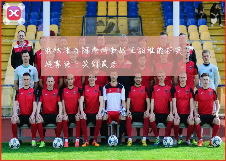 利物浦与阿森纳激战正酣谁能在英超赛场上笑到最后