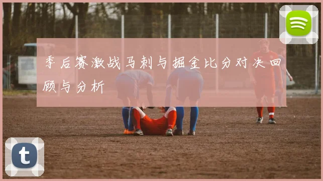 季后赛激战马刺与掘金比分对决回顾与分析