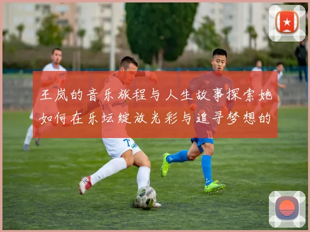 王岚的音乐旅程与人生故事探索她如何在乐坛绽放光彩与追寻梦想的足迹