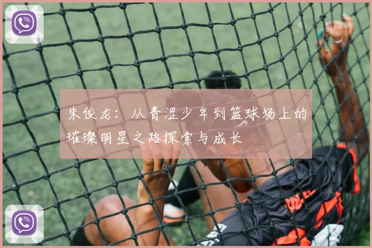 朱俊龙：从青涩少年到篮球场上的璀璨明星之路探索与成长