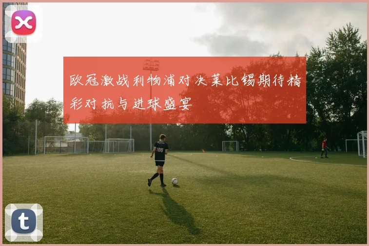 欧冠激战利物浦对决莱比锡期待精彩对抗与进球盛宴