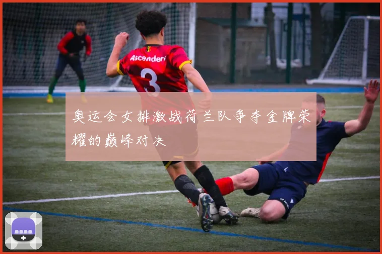 奥运会女排激战荷兰队争夺金牌荣耀的巅峰对决