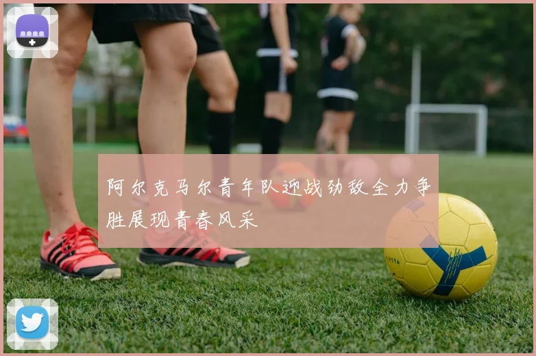 阿尔克马尔青年队迎战劲敌全力争胜展现青春风采