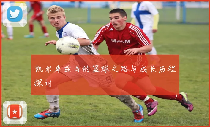 凯尔库兹马的篮球之路与成长历程探讨