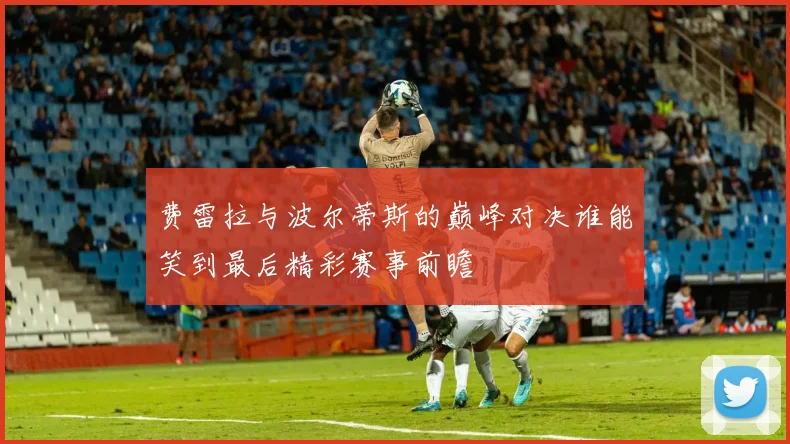 费雷拉与波尔蒂斯的巅峰对决谁能笑到最后精彩赛事前瞻