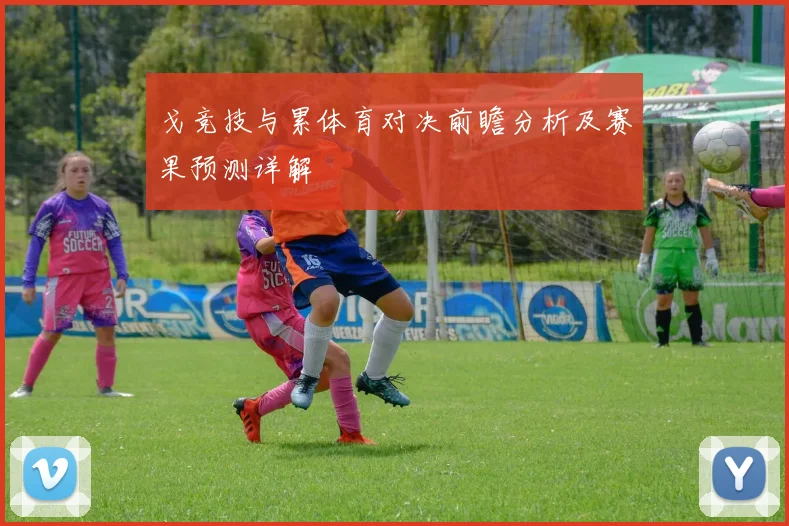 戈竞技与累体育对决前瞻分析及赛果预测详解