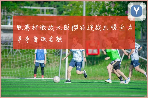 联赛杯激战大阪樱花迎战札幌全力争夺晋级名额