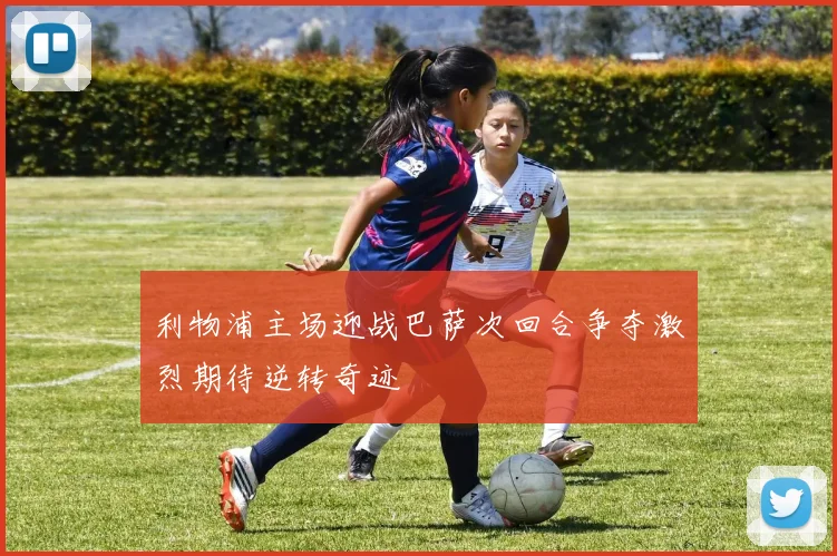 利物浦主场迎战巴萨次回合争夺激烈期待逆转奇迹